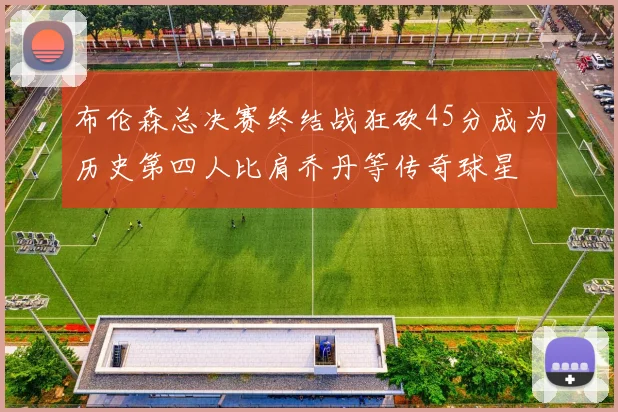 布伦森总决赛终结战狂砍45分成为历史第四人比肩乔丹等传奇球星