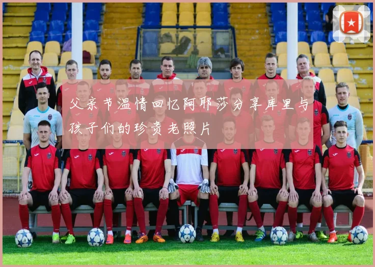 父亲节温情回忆阿耶莎分享库里与孩子们的珍贵老照片