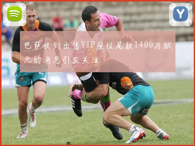 巴萨收到出售VIP座位尾款1400万欧元的消息引发关注