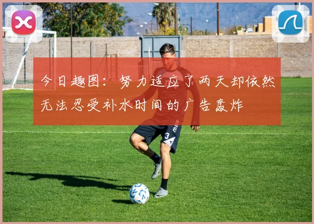 今日趣图：努力适应了两天却依然无法忍受补水时间的广告轰炸