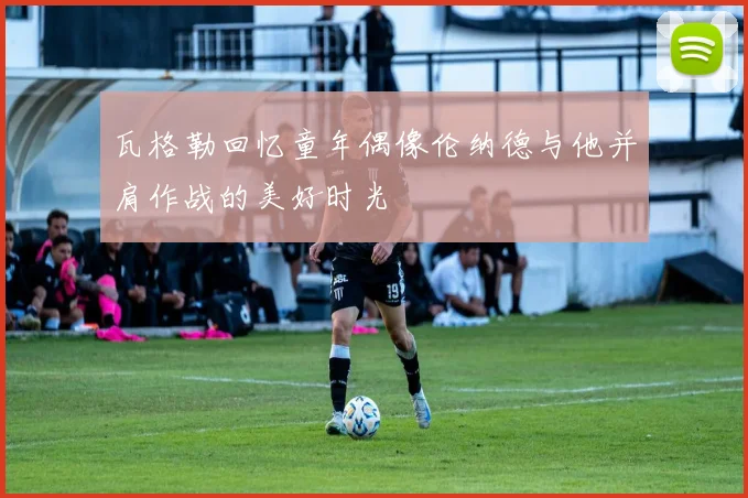 瓦格勒回忆童年偶像伦纳德与他并肩作战的美好时光