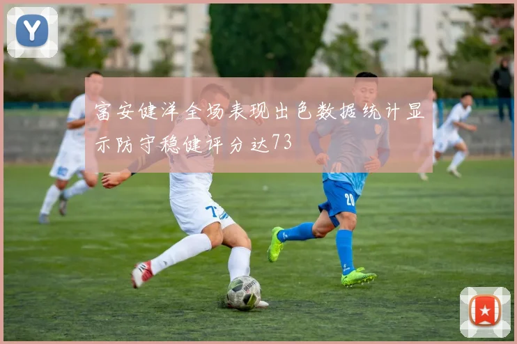 富安健洋全场表现出色数据统计显示防守稳健评分达73