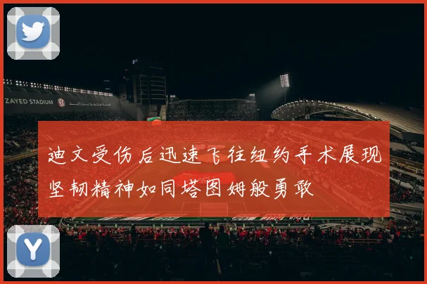 迪文受伤后迅速飞往纽约手术展现坚韧精神如同塔图姆般勇敢