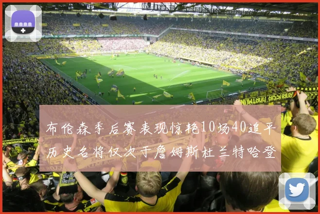 布伦森季后赛表现惊艳10场40追平历史名将仅次于詹姆斯杜兰特哈登