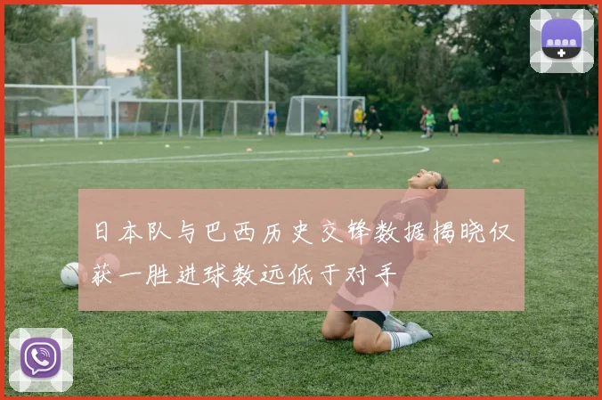 日本队与巴西历史交锋数据揭晓仅获一胜进球数远低于对手