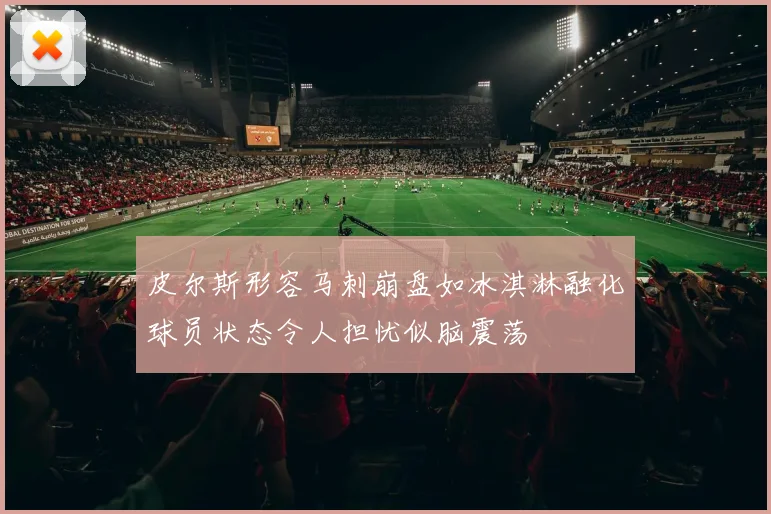 皮尔斯形容马刺崩盘如冰淇淋融化球员状态令人担忧似脑震荡