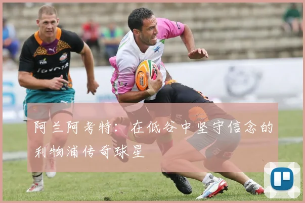 阿兰阿考特：在低谷中坚守信念的利物浦传奇球星