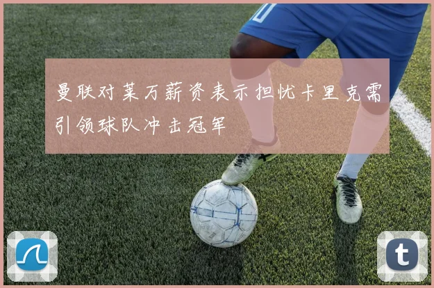 曼联对莱万薪资表示担忧卡里克需引领球队冲击冠军