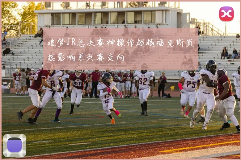 追梦JR总决赛神操作超越福克斯直接影响系列赛走向