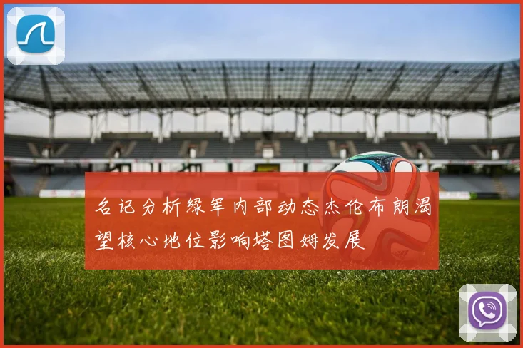 名记分析绿军内部动态杰伦布朗渴望核心地位影响塔图姆发展