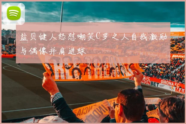 盐贝健人怒怼嘲笑C罗之人自我激励与偶像并肩进球