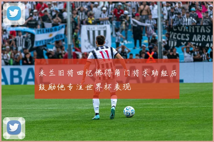 米兰旧将回忆佛得角门将求助经历鼓励他专注世界杯表现