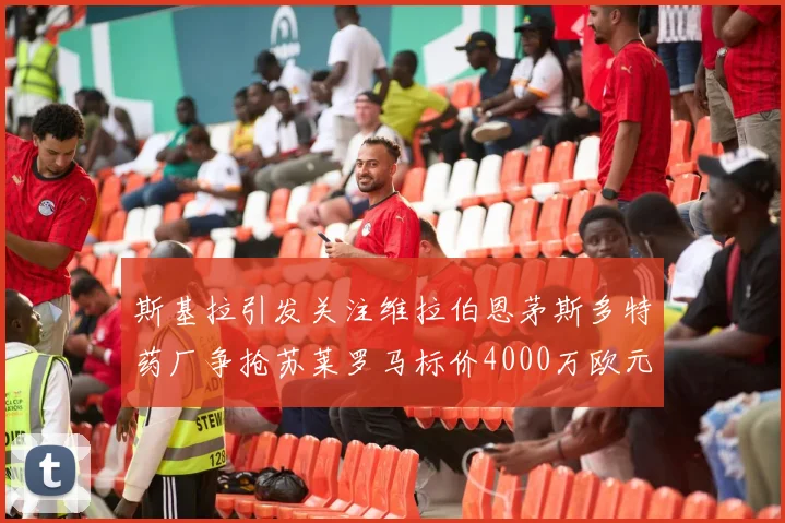 斯基拉引发关注维拉伯恩茅斯多特药厂争抢苏莱罗马标价4000万欧元
