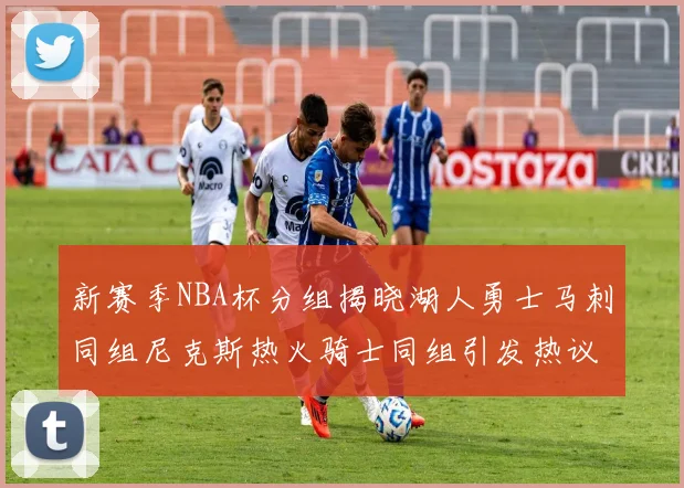 新赛季NBA杯分组揭晓湖人勇士马刺同组尼克斯热火骑士同组引发热议