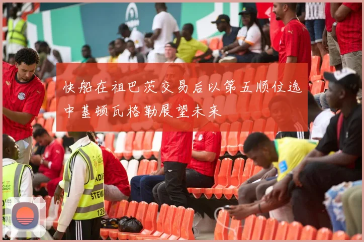 快船在祖巴茨交易后以第五顺位选中基顿瓦格勒展望未来