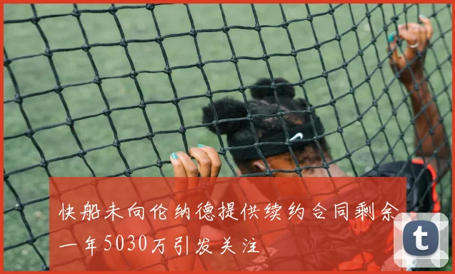 快船未向伦纳德提供续约合同剩余一年5030万引发关注