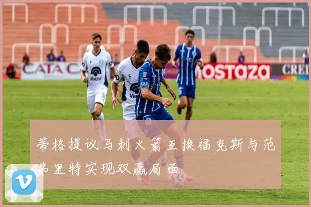 蒂格提议马刺火箭互换福克斯与范弗里特实现双赢局面